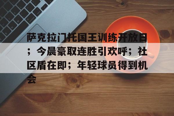 包含萨克拉门托国王训练开放日;今晨豪取连胜引欢呼;社区盾在即;年轻球员得到机会的词条 包含萨克拉门托国王训练开放日;今晨豪取连胜引欢呼;社区盾在即;年轻球员得到机会的词条